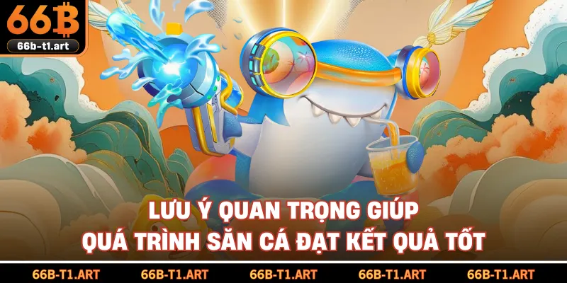 Lưu Ý Quan Trọng Giúp Quá Trình Săn Cá Đạt Kết Quả Tốt